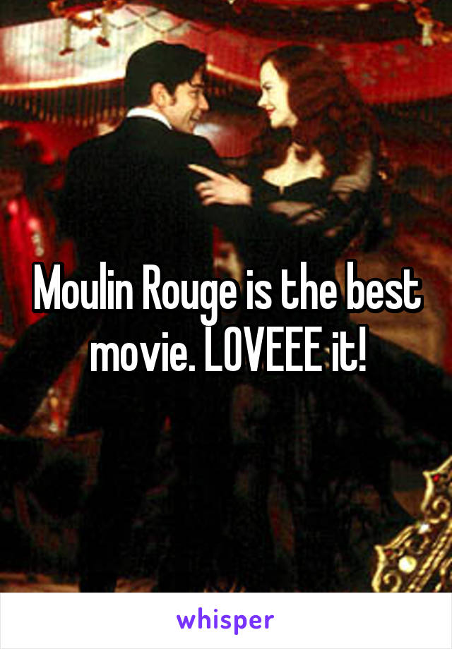 Moulin Rouge is the best movie. LOVEEE it!