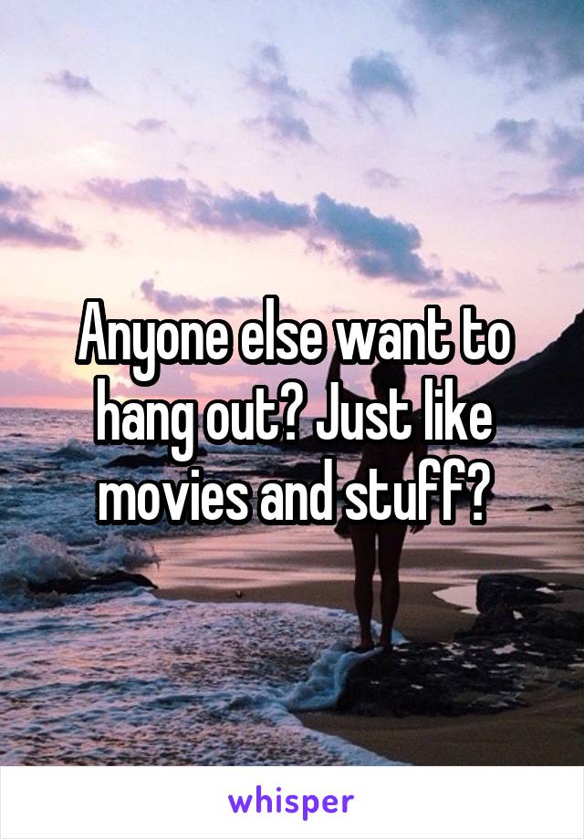 Anyone else want to hang out? Just like movies and stuff?