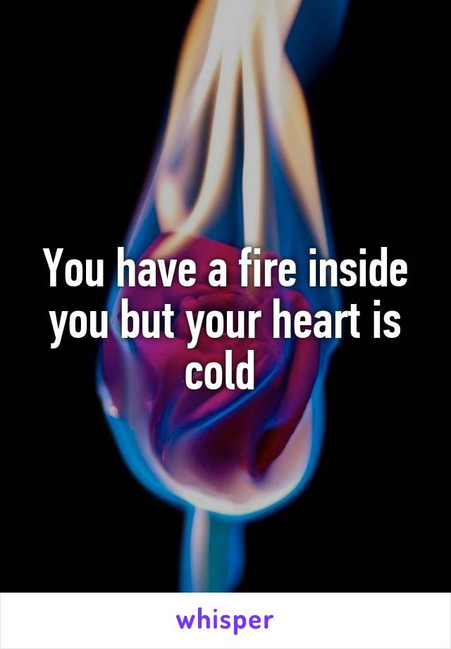 You have a fire inside you but your heart is cold 