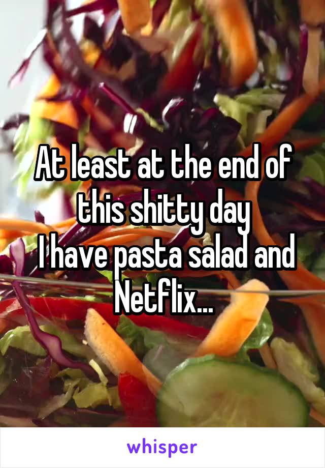 At least at the end of this shitty day
 I have pasta salad and Netflix...