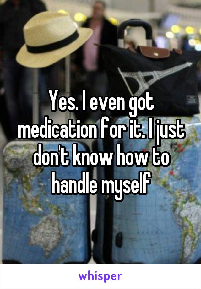 Yes. I even got medication for it. I just don't know how to handle myself
