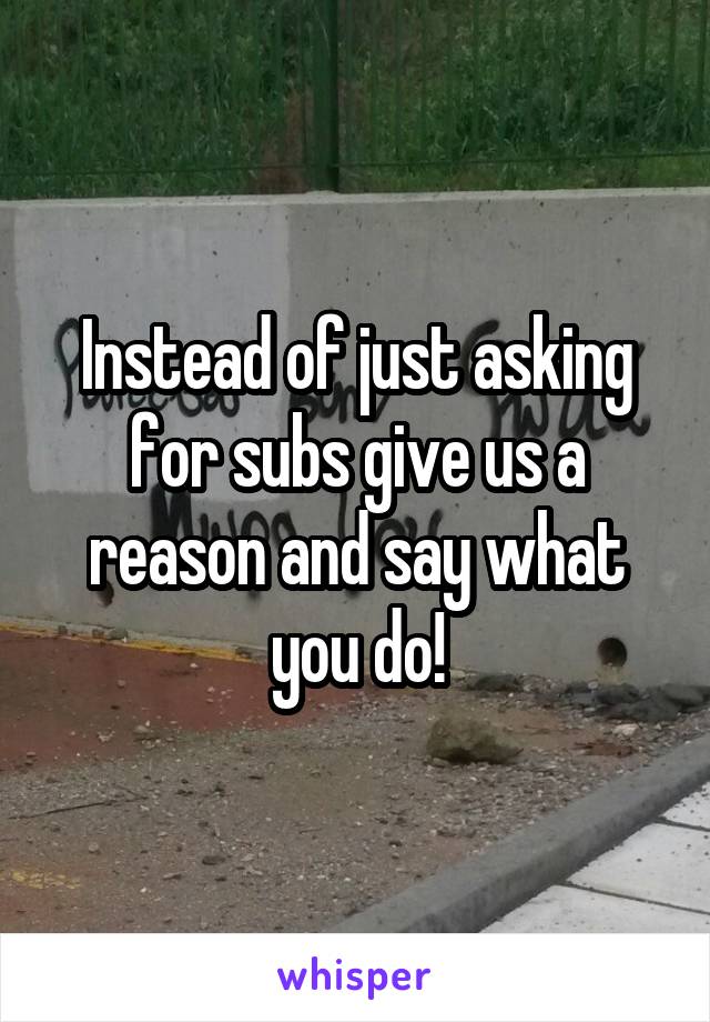 Instead of just asking for subs give us a reason and say what you do!