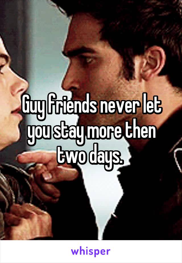 Guy friends never let you stay more then two days. 