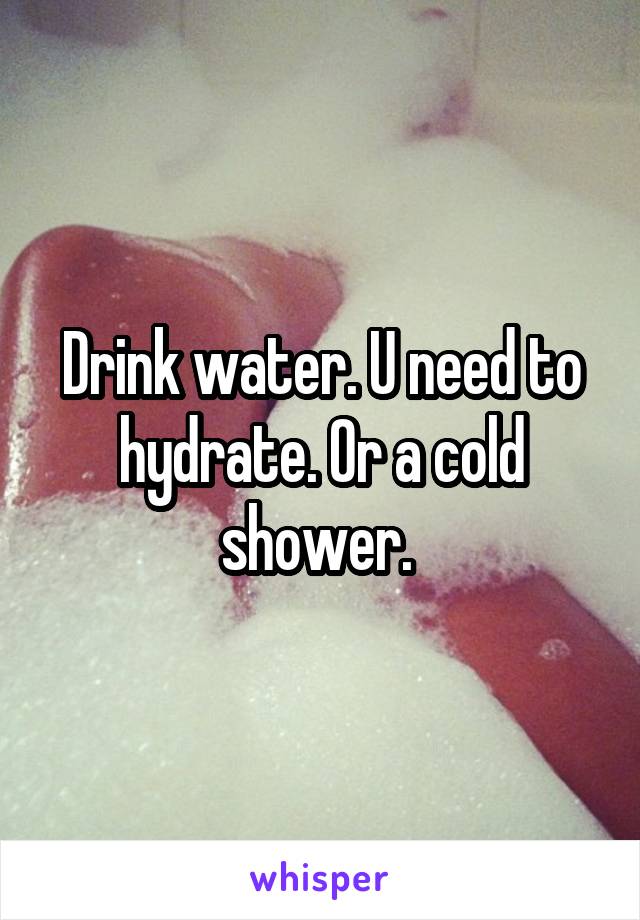Drink water. U need to hydrate. Or a cold shower. 