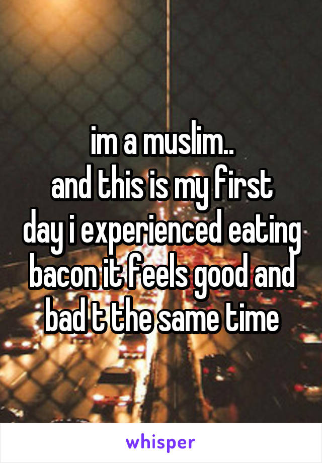 im a muslim..
and this is my first day i experienced eating bacon it feels good and bad t the same time