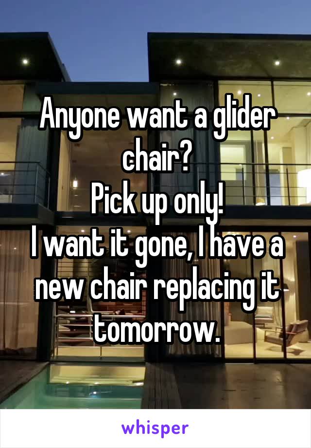 Anyone want a glider chair?
Pick up only!
I want it gone, I have a new chair replacing it tomorrow.