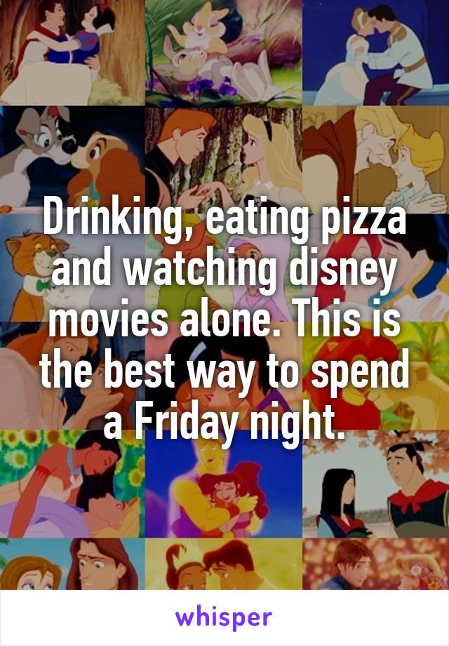 Drinking, eating pizza and watching disney movies alone. This is the best way to spend a Friday night.