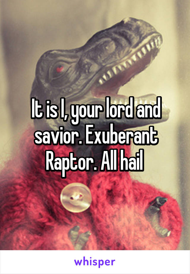 It is I, your lord and savior. Exuberant Raptor. All hail 