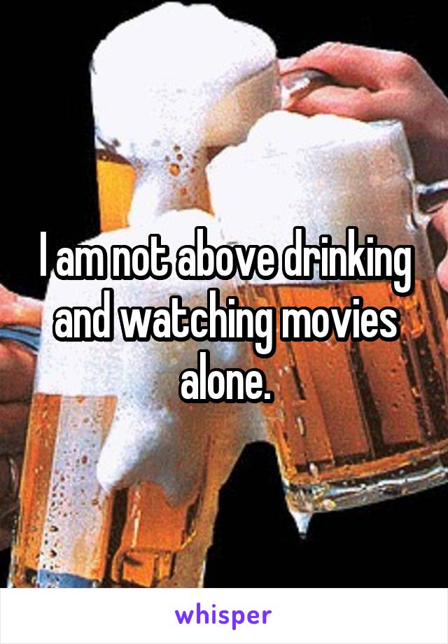 I am not above drinking and watching movies alone.