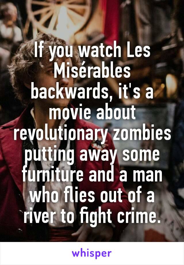 If you watch Les Misérables backwards, it's a movie about revolutionary zombies putting away some furniture and a man who flies out of a river to fight crime.