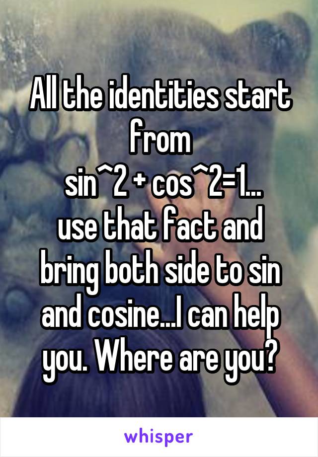 All the identities start from
 sin^2 + cos^2=1...
use that fact and bring both side to sin and cosine...I can help you. Where are you?