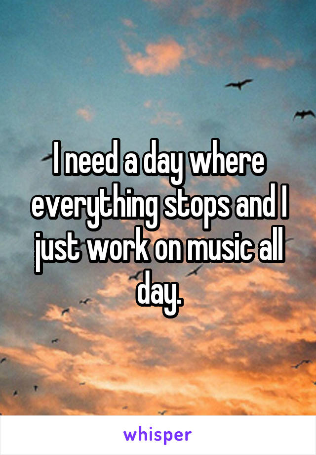 I need a day where everything stops and I just work on music all day.