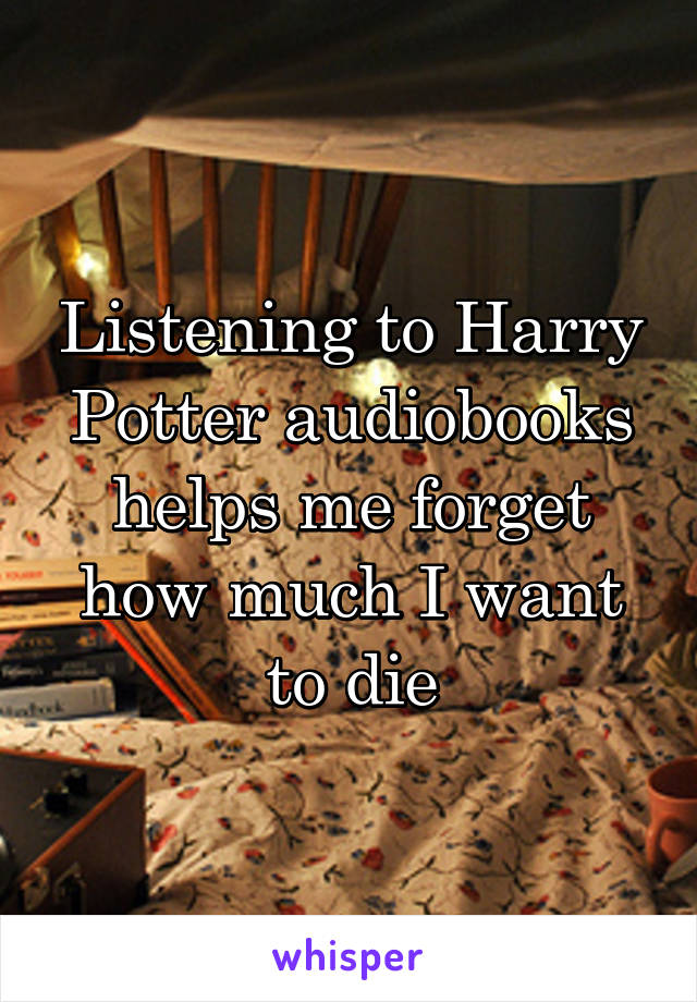 Listening to Harry Potter audiobooks helps me forget how much I want to die
