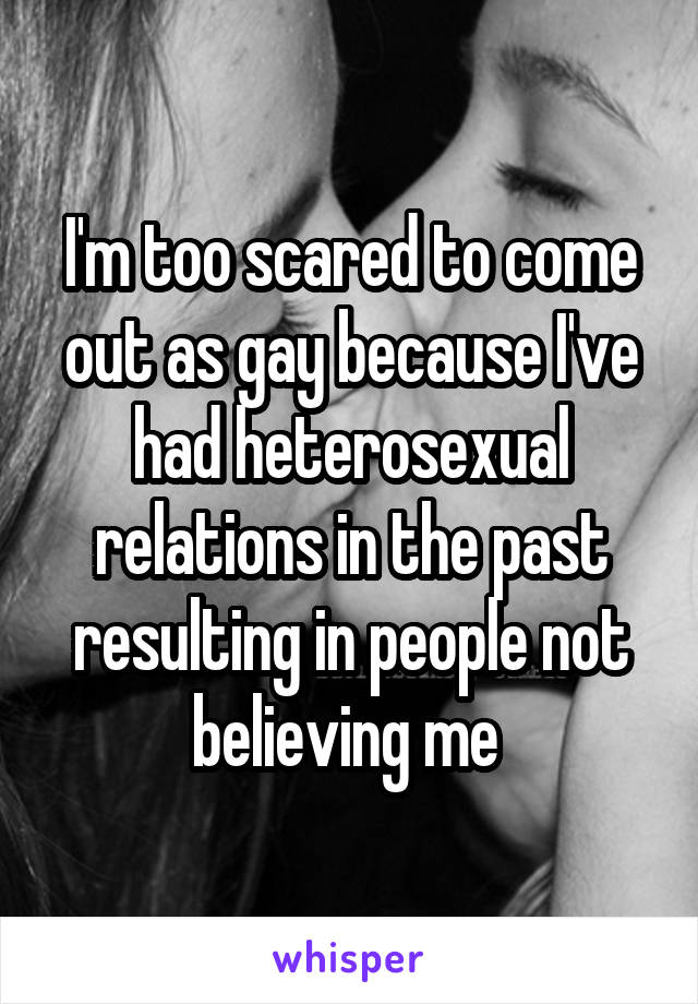 I'm too scared to come out as gay because I've had heterosexual relations in the past resulting in people not believing me 