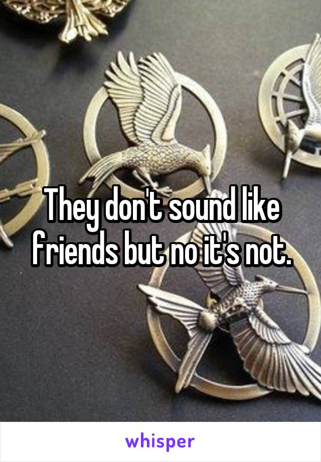 They don't sound like friends but no it's not.