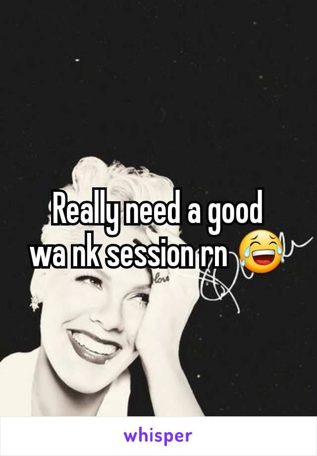 Really need a good        wa nk session rn 😂