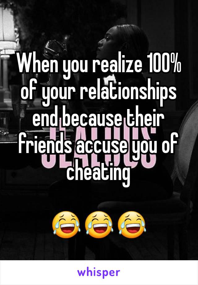 When you realize 100% of your relationships end because their friends accuse you of cheating

😂😂😂