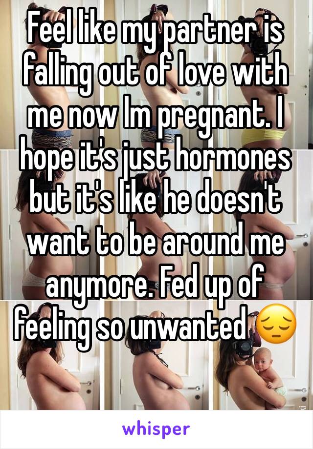 Feel like my partner is falling out of love with me now Im pregnant. I hope it's just hormones but it's like he doesn't want to be around me anymore. Fed up of feeling so unwanted 😔
