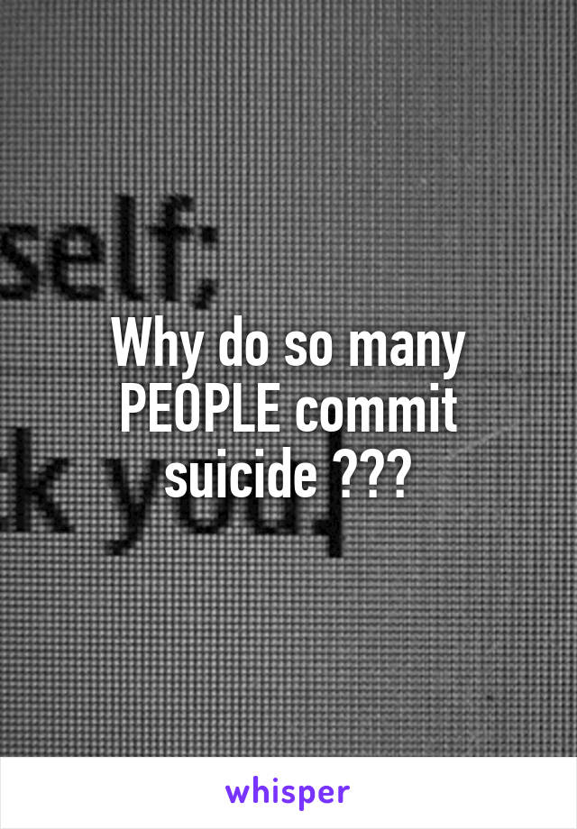 Why do so many PEOPLE commit suicide ???