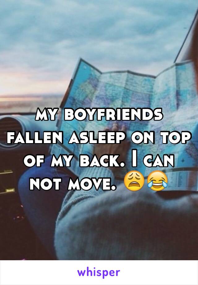 my boyfriends fallen asleep on top of my back. I can not move. 😩😂