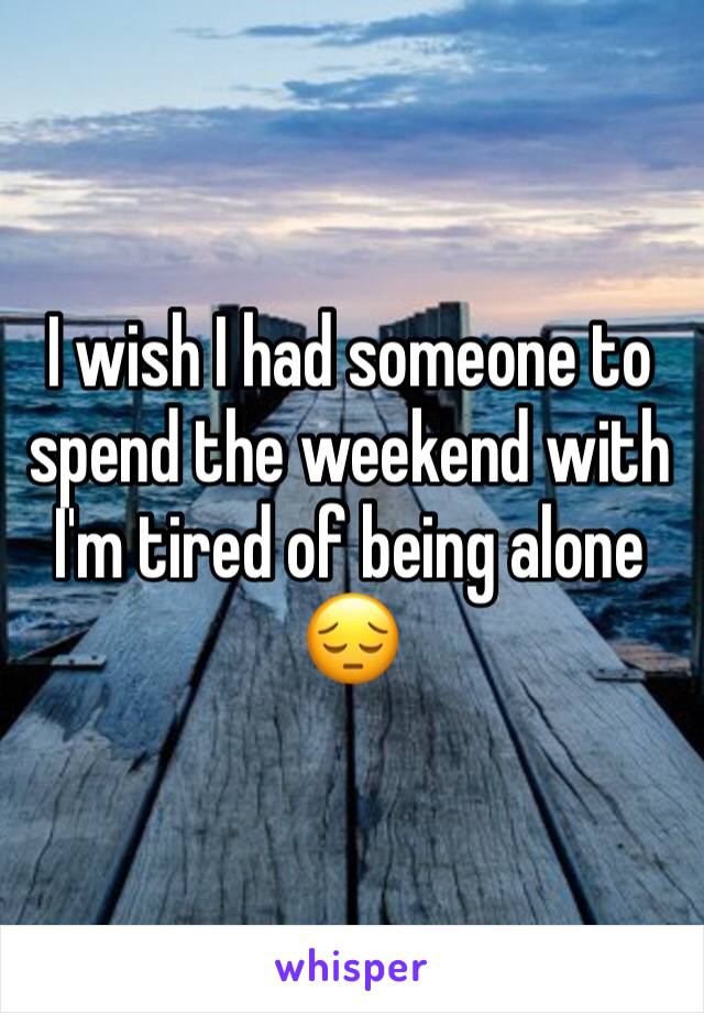 I wish I had someone to spend the weekend with I'm tired of being alone 😔