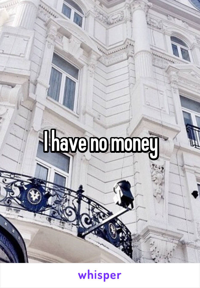 I have no money