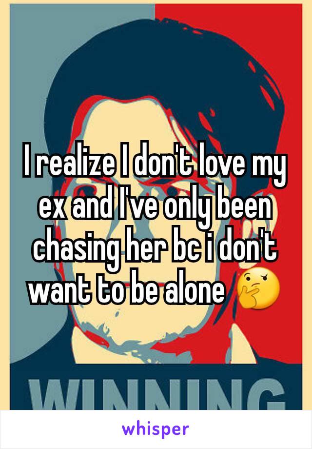 I realize I don't love my ex and I've only been chasing her bc i don't want to be alone 🤔