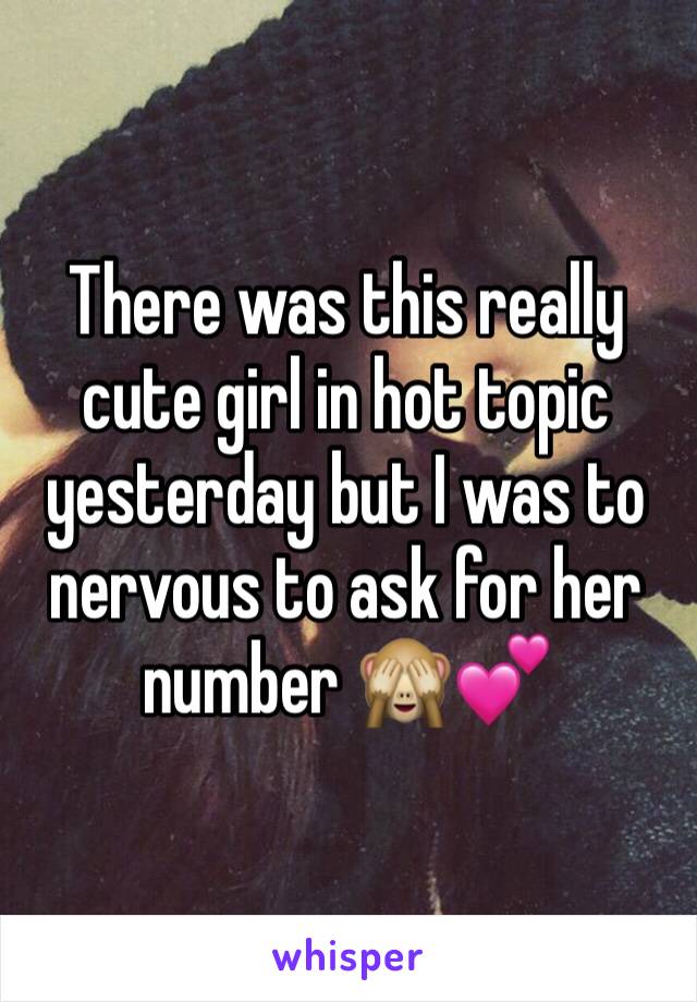 There was this really cute girl in hot topic yesterday but I was to nervous to ask for her number 🙈💕
