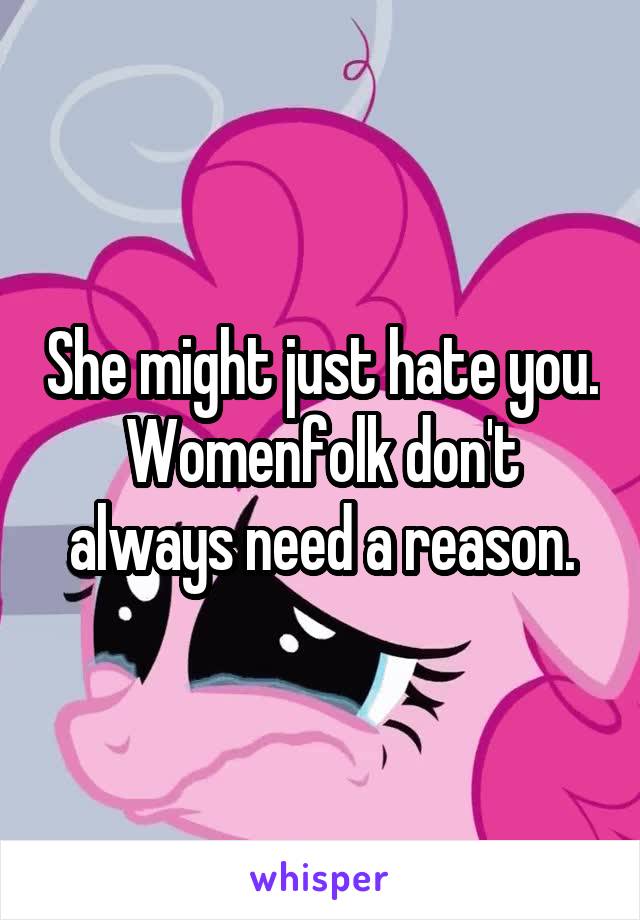 She might just hate you. Womenfolk don't always need a reason.