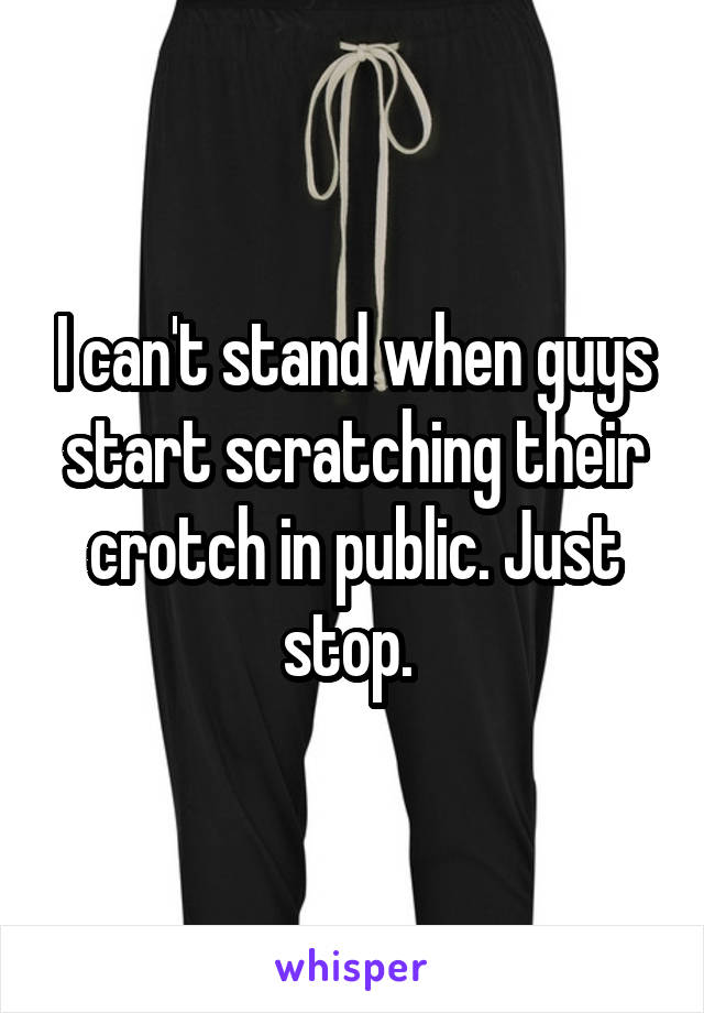 I can't stand when guys start scratching their crotch in public. Just stop. 