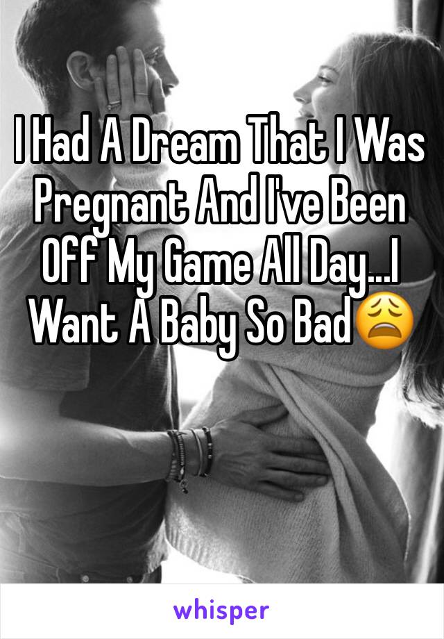 I Had A Dream That I Was Pregnant And I've Been Off My Game All Day...I Want A Baby So Bad😩
