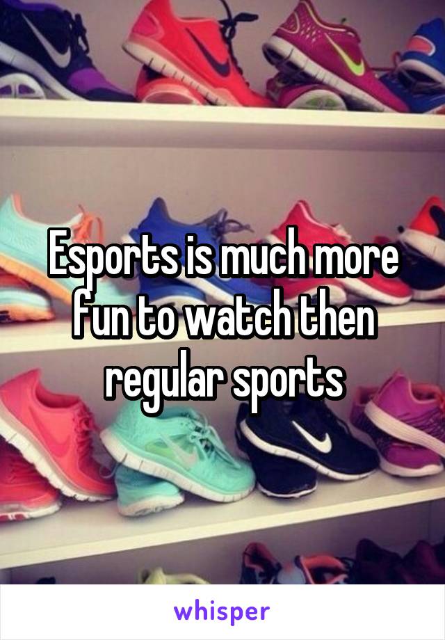 Esports is much more fun to watch then regular sports