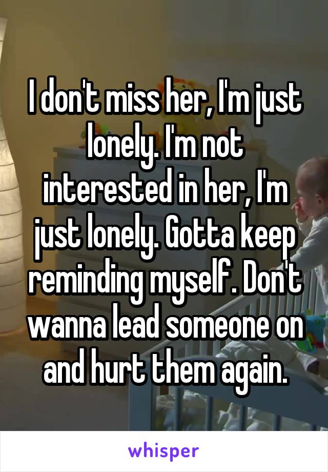 I don't miss her, I'm just lonely. I'm not interested in her, I'm just lonely. Gotta keep reminding myself. Don't wanna lead someone on and hurt them again.