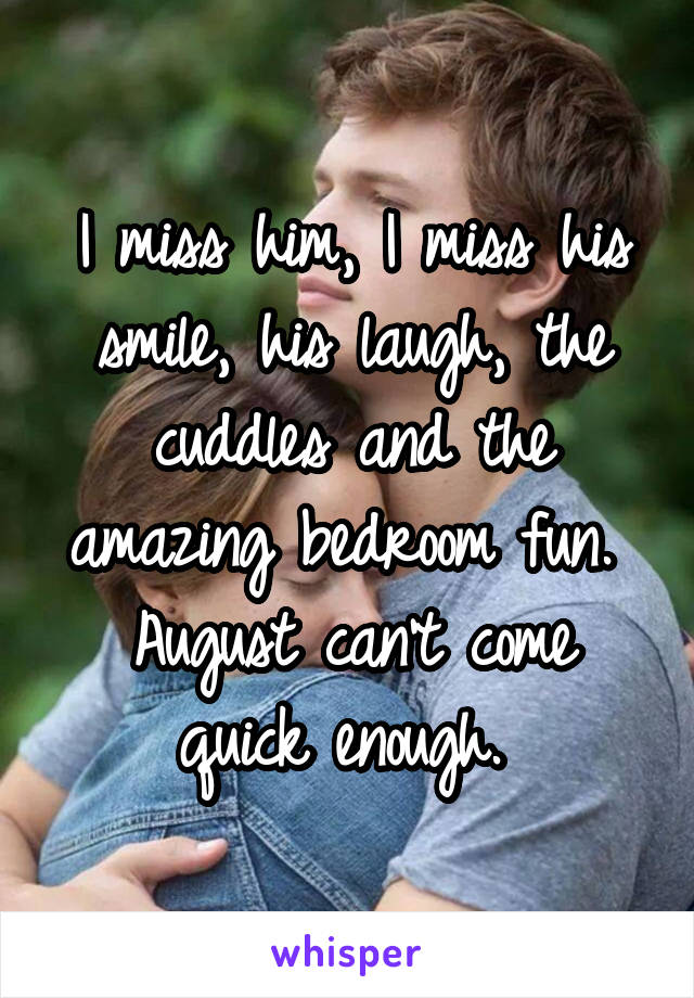 I miss him, I miss his smile, his laugh, the cuddles and the amazing bedroom fun. 
August can't come quick enough. 