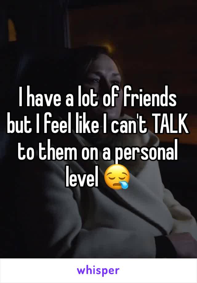 I have a lot of friends but I feel like I can't TALK to them on a personal level 😪