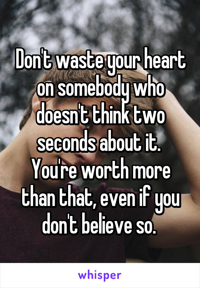 Don't waste your heart on somebody who doesn't think two seconds about it. 
You're worth more than that, even if you don't believe so. 
