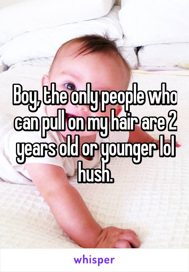 Boy, the only people who can pull on my hair are 2 years old or younger lol hush.