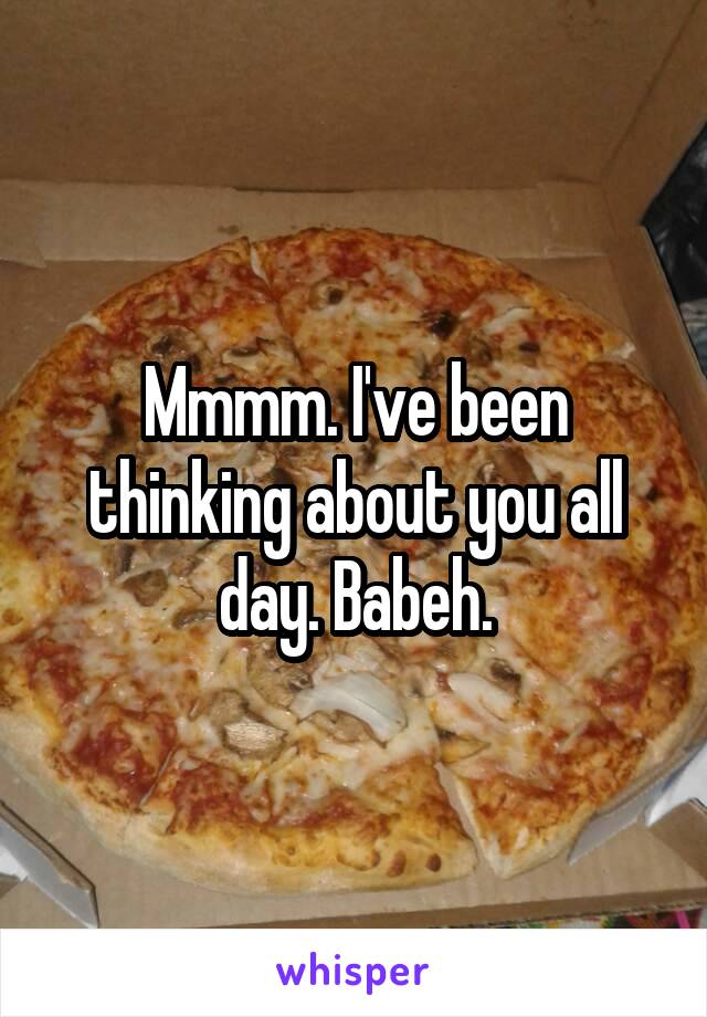 Mmmm. I've been thinking about you all day. Babeh.