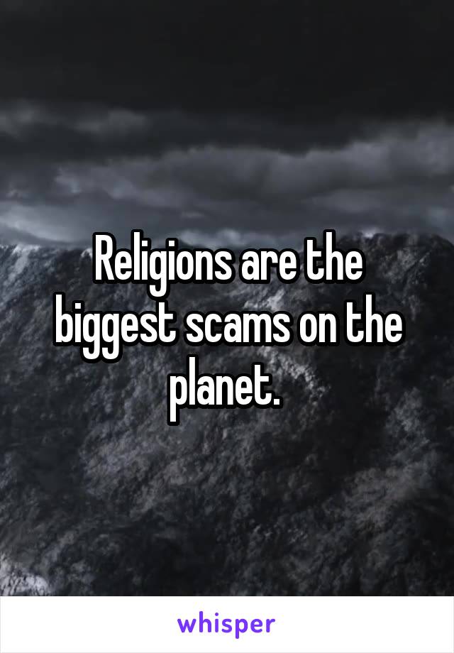 Religions are the biggest scams on the planet. 