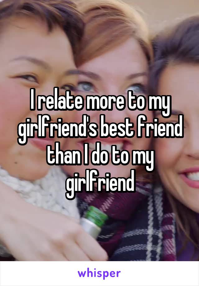 I relate more to my girlfriend's best friend than I do to my girlfriend
