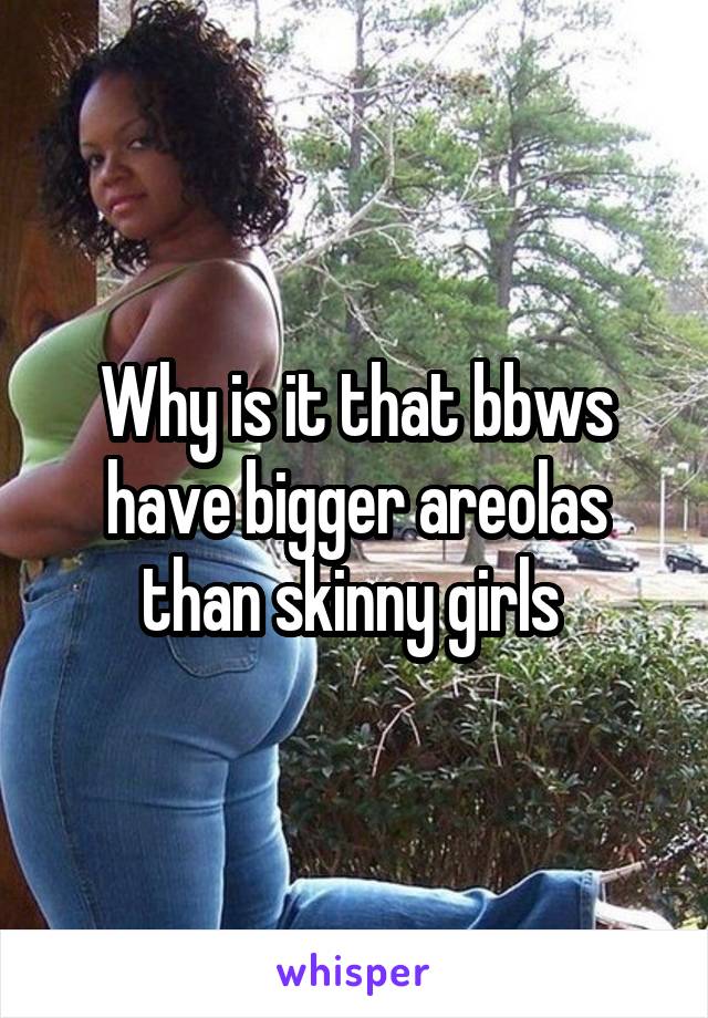 Why is it that bbws have bigger areolas than skinny girls 