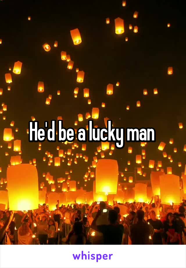 He'd be a lucky man 