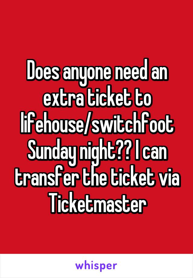 Does anyone need an extra ticket to lifehouse/switchfoot Sunday night?? I can transfer the ticket via Ticketmaster