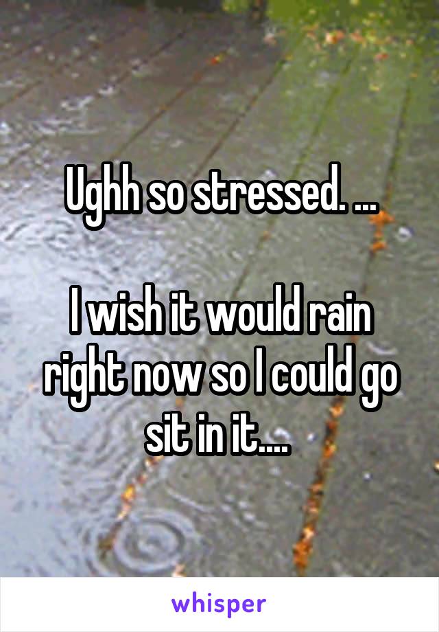 Ughh so stressed. ...

I wish it would rain right now so I could go sit in it.... 