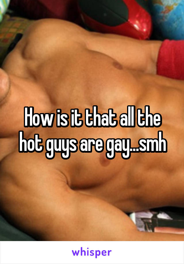 How is it that all the hot guys are gay...smh