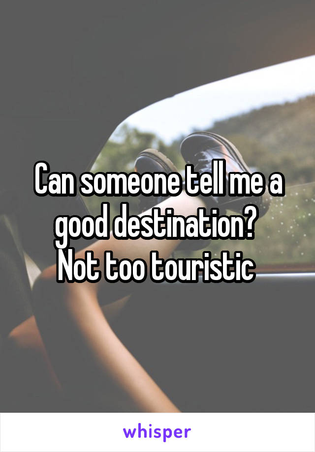 Can someone tell me a good destination? 
Not too touristic 