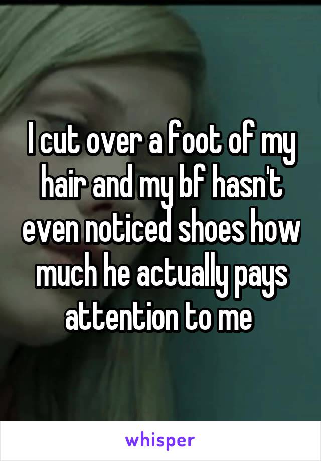 I cut over a foot of my hair and my bf hasn't even noticed shoes how much he actually pays attention to me 