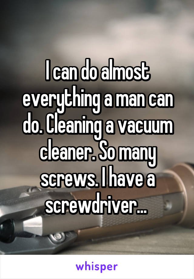 I can do almost everything a man can do. Cleaning a vacuum cleaner. So many screws. I have a screwdriver... 