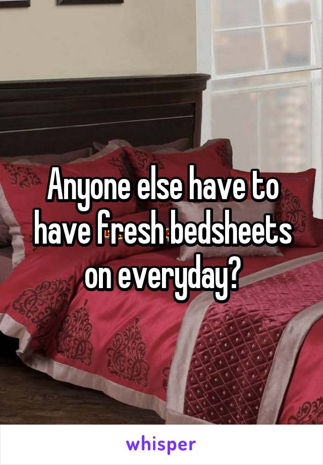Anyone else have to have fresh bedsheets on everyday?