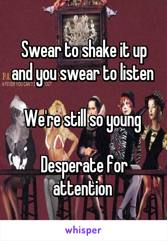 Swear to shake it up and you swear to listen 

We're still so young 

Desperate for attention 